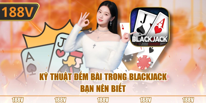 Kỹ thuật đếm bài trong Blackjack bạn nên biết