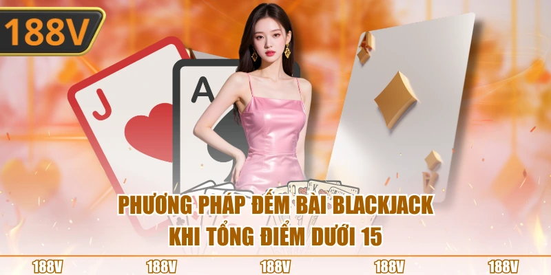 Phương pháp đếm bài Blackjack khi tổng điểm dưới 15
